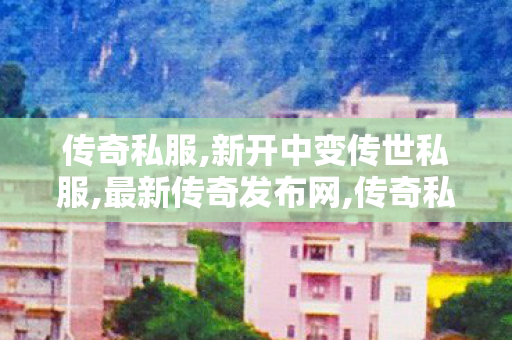 传奇私服,新开中变传世私服,最新传奇发布网,传奇私服三职业发布网,最新传奇发布网