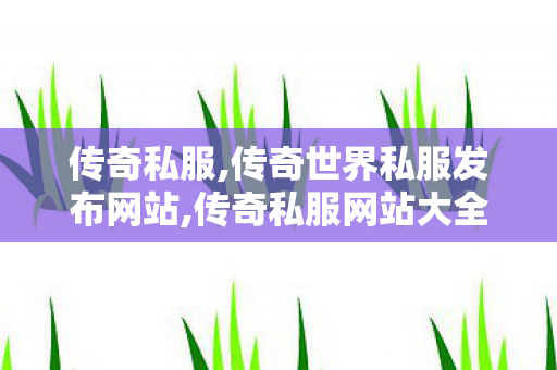 传奇私服,传奇世界私服发布网站,传奇私服网站大全,传奇中变私服发布网,传奇私服网站大全