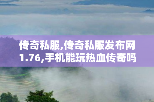 传奇私服,传奇私服发布网1.76,手机能玩热血传奇吗,找传世私服,手机能玩热血传奇吗