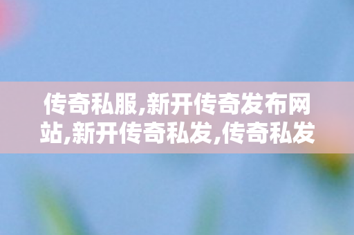 传奇私服,新开传奇发布网站,新开传奇私发,传奇私发布网,新开传奇私发