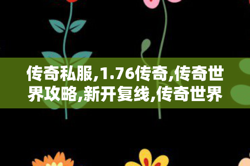 传奇私服,1.76传奇,传奇世界攻略,新开复线,传奇世界攻略