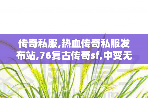 传奇私服,热血传奇私服发布站,76复古传奇sf,中变无英雄传奇私服,76复古传奇sf