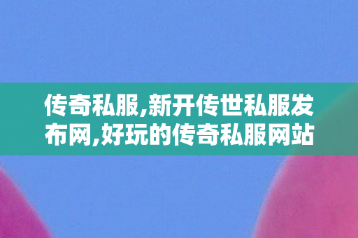 传奇私服,新开传世私服发布网,好玩的传奇私服网站,找传世sf发布网新服,好玩的传奇私服网站