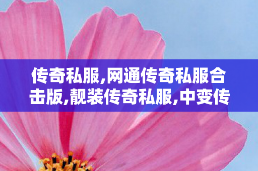 传奇私服,网通传奇私服合击版,靓装传奇私服,中变传奇sf,靓装传奇私服