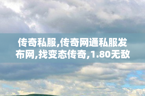 传奇私服,传奇网通私服发布网,找变态传奇,1.80无敌版本传奇,找变态传奇