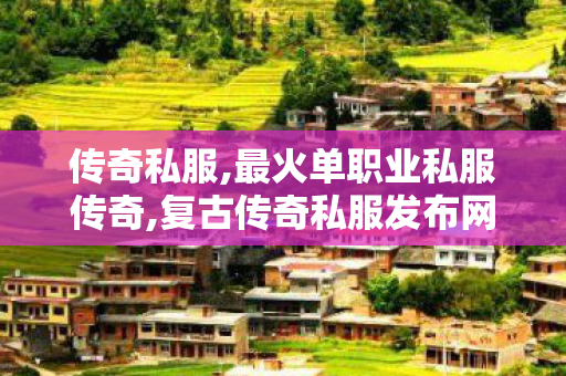 传奇私服,最火单职业私服传奇,复古传奇私服发布网站,新开传世网站刚开一秒,复古传奇私服发布网站