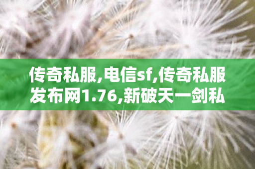 传奇私服,电信sf,传奇私服发布网1.76,新破天一剑私服发布网,传奇私服发布网1.76