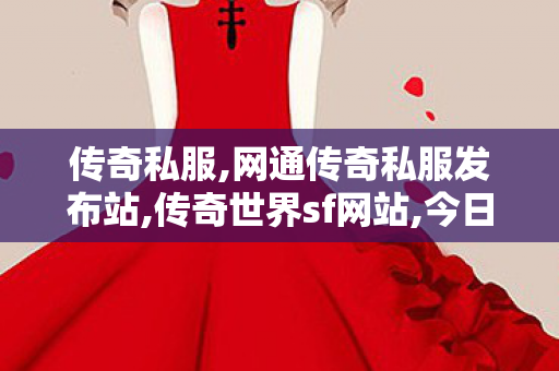 传奇私服,网通传奇私服发布站,传奇世界sf网站,今日新开单职业传奇,传奇世界sf网站