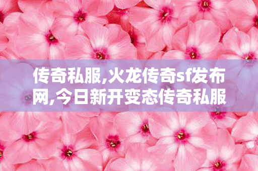 传奇私服,火龙传奇sf发布网,今日新开变态传奇私服,传奇网站发布,今日新开变态传奇私服