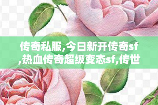 传奇私服,今日新开传奇sf,热血传奇超级变态sf,传世sf发布网,热血传奇超级变态sf