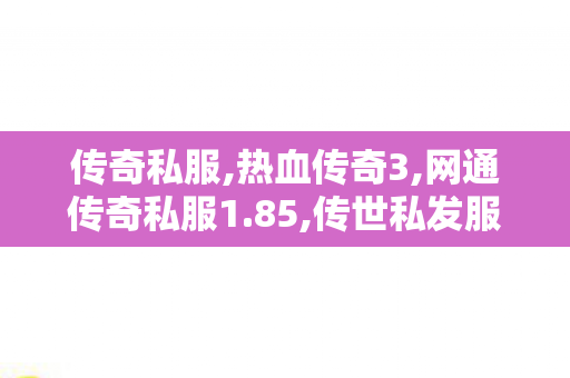 传奇私服,热血传奇3,网通传奇私服1.85,传世私发服网,网通传奇私服1.85