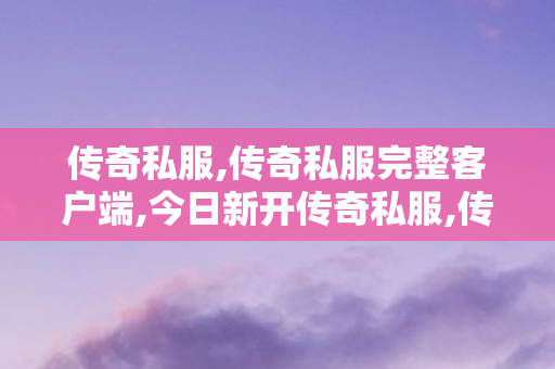 传奇私服,传奇私服完整客户端,今日新开传奇私服,传奇私服发布网44,今日新开传奇私服