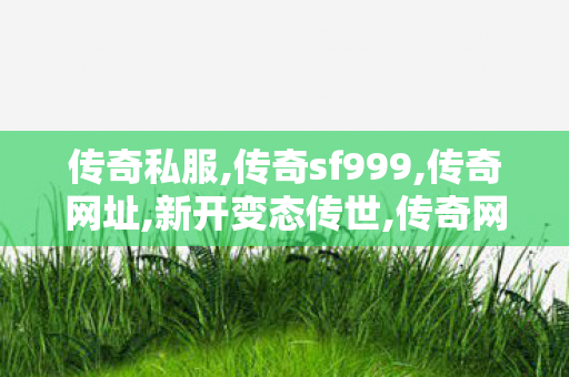 传奇私服,传奇sf999,传奇网址,新开变态传世,传奇网址