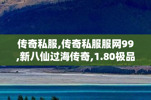传奇私服,传奇私服服网99,新八仙过海传奇,1.80极品合击,新八仙过海传奇