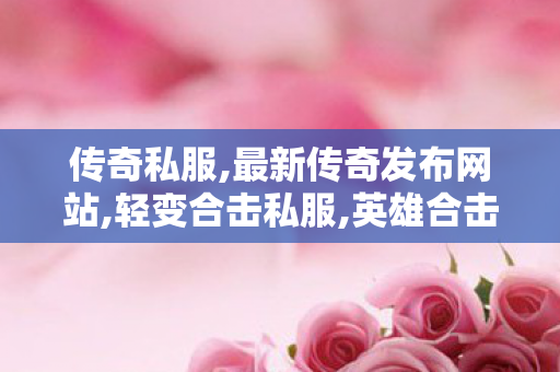 传奇私服,最新传奇发布网站,轻变合击私服,英雄合击私服发布网,轻变合击私服