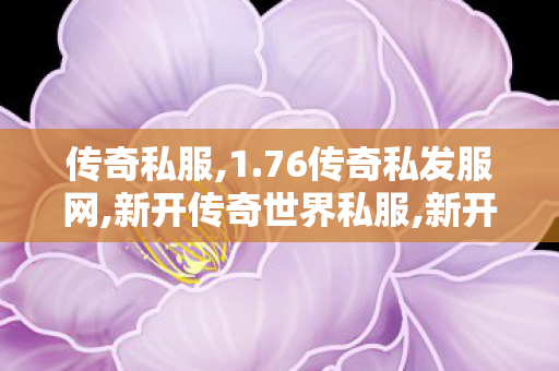 传奇私服,1.76传奇私发服网,新开传奇世界私服,新开传奇新服,新开传奇世界私服