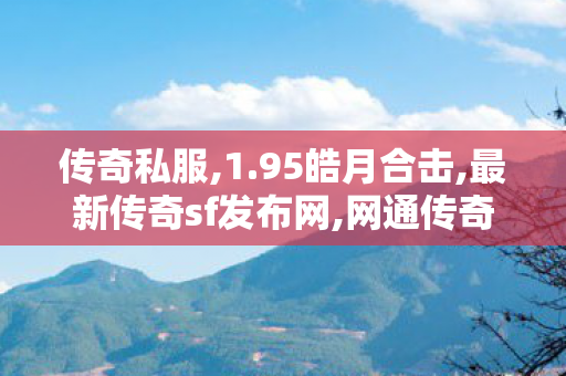 传奇私服,1.95皓月合击,最新传奇sf发布网,网通传奇sifu,最新传奇sf发布网