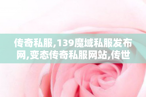 传奇私服,139魔域私服发布网,变态传奇私服网站,传世网站,变态传奇私服网站