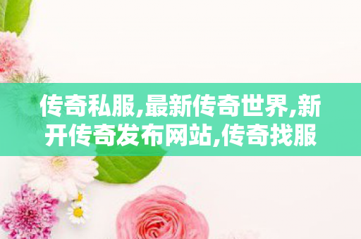传奇私服,最新传奇世界,新开传奇发布网站,传奇找服网,新开传奇发布网站