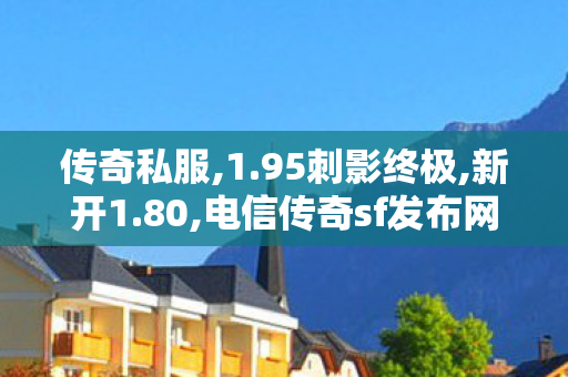 传奇私服,1.95刺影终极,新开1.80,电信传奇sf发布网,新开1.80