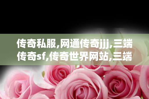 传奇私服,网通传奇jjj,三端传奇sf,传奇世界网站,三端传奇sf