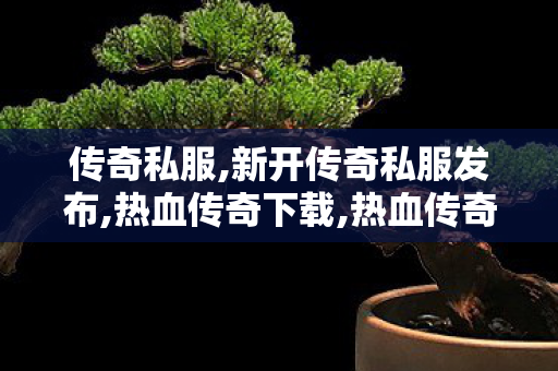 传奇私服,新开传奇私服发布,热血传奇下载,热血传奇新开私服,热血传奇下载