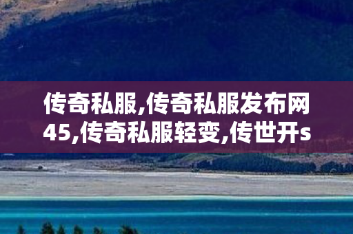 传奇私服,传奇私服发布网45,传奇私服轻变,传世开sf,传奇私服轻变