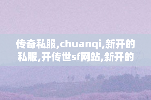 传奇私服,chuanqi,新开的私服,开传世sf网站,新开的私服