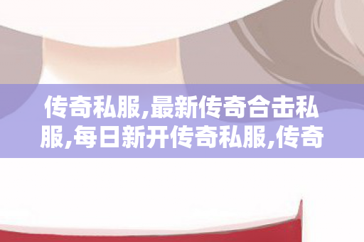 传奇私服,最新传奇合击私服,每日新开传奇私服,传奇世界私服,新开传世sf,每日新开传奇私服