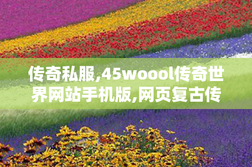 传奇私服,45woool传奇世界网站手机版,网页复古传奇有哪些,新开中变传奇发布网,网页复古传奇有哪些