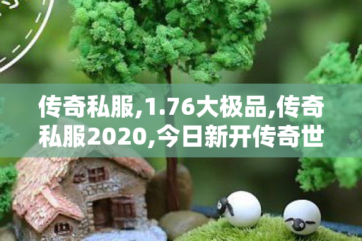 传奇私服,1.76大极品,传奇私服2020,今日新开传奇世界网站,传奇私服2020