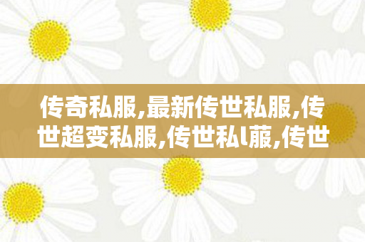 传奇私服,最新传世私服,传世超变私服,传世私l菔,传世超变私服