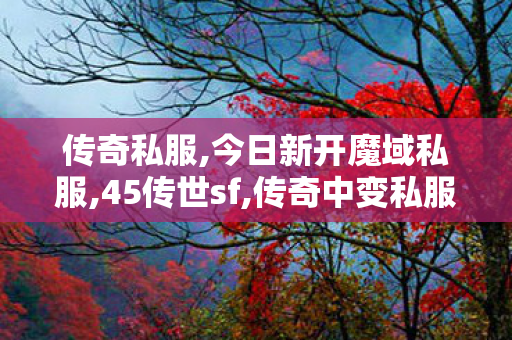 传奇私服,今日新开魔域私服,45传世sf,传奇中变私服发布网,45传世sf