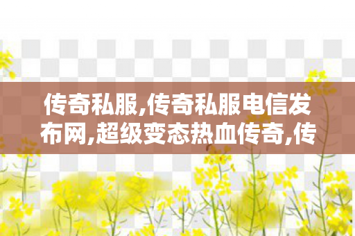 传奇私服,传奇私服电信发布网,超级变态热血传奇,传奇私服电信发布网,超级变态热血传奇