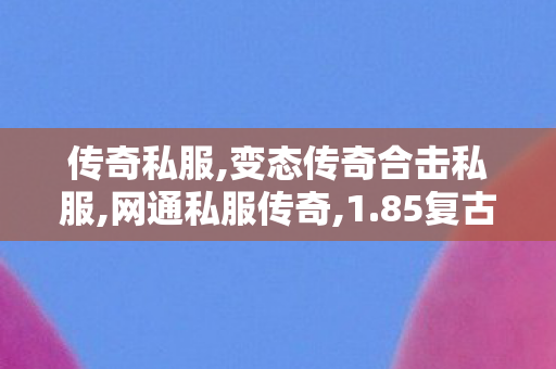 传奇私服,变态传奇合击私服,网通私服传奇,1.85复古传奇私服,网通私服传奇