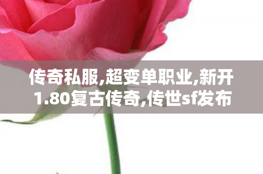 传奇私服,超变单职业,新开1.80复古传奇,传世sf发布网站,新开1.80复古传奇