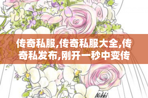 传奇私服,传奇私服大全,传奇私发布,刚开一秒中变传奇,传奇私发布