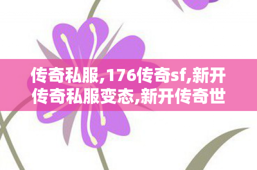 传奇私服,176传奇sf,新开传奇私服变态,新开传奇世界私服网站发布网,新开传奇私服变态