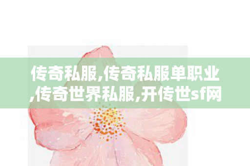 传奇私服,传奇私服单职业,传奇世界私服,开传世sf网,今日新开传奇世界私发服网,传奇世界私服,开传世sf网
