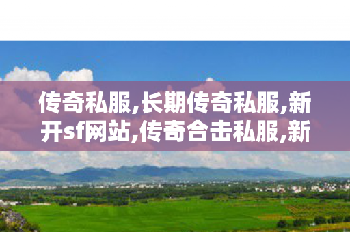 传奇私服,长期传奇私服,新开sf网站,传奇合击私服,新开sf网站