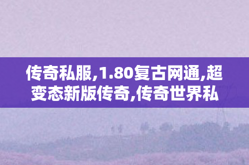 传奇私服,1.80复古网通,超变态新版传奇,传奇世界私服,最新传世私服,超变态新版传奇