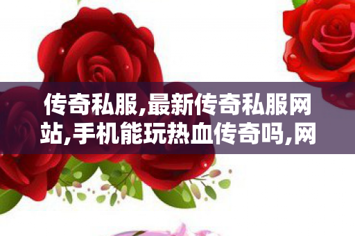 传奇私服,最新传奇私服网站,手机能玩热血传奇吗,网通传奇sf,手机能玩热血传奇吗