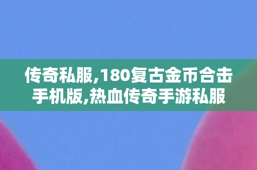 传奇私服,180复古金币合击手机版,热血传奇手游私服,新开传奇私服发布网站,热血传奇手游私服
