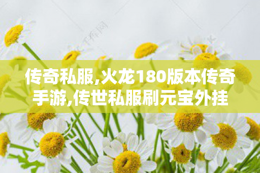传奇私服,火龙180版本传奇手游,传世私服刷元宝外挂,传奇世界私服三端,传世私服刷元宝外挂