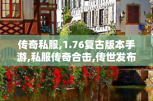 传奇私服,1.76复古版本手游,私服传奇合击,传世发布网,私服传奇合击