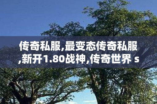 传奇私服,最变态传奇私服,新开1.80战神,传奇世界 sf,新开1.80战神