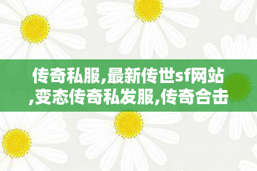 传奇私服,最新传世sf网站,变态传奇私发服,传奇合击网站,变态传奇私发服