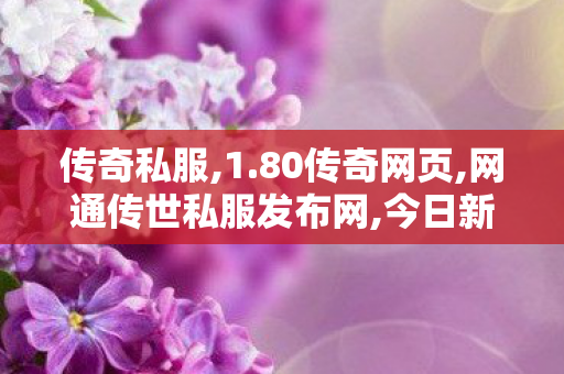 传奇私服,1.80传奇网页,网通传世私服发布网,今日新开传世私服网站,网通传世私服发布网
