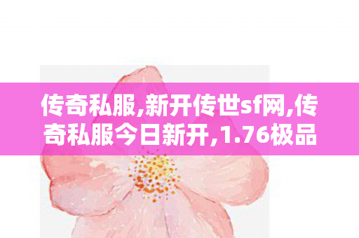 传奇私服,新开传世sf网,传奇私服今日新开,1.76极品传奇手游新开,传奇私服今日新开