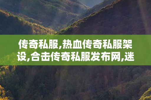 传奇私服,热血传奇私服架设,合击传奇私服发布网,迷失私服传奇单职业,合击传奇私服发布网